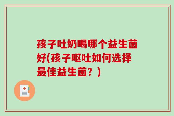 孩子吐奶喝哪个益生菌好(孩子如何选择佳益生菌?) 孩子吐奶喝哪个益生菌好(孩子如何选择佳益生菌?)