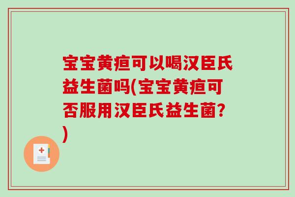 宝宝黄疸可以喝汉臣氏益生菌吗(宝宝黄疸可否服用汉臣氏益生菌?) 宝宝黄疸可以喝汉臣氏益生菌吗(宝宝黄疸可否服用汉臣氏益生菌?)