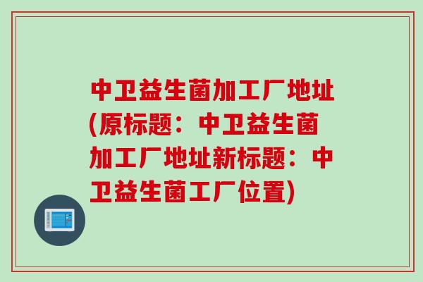 中卫益生菌加工厂地址(原标题：中卫益生菌加工厂地址新标题：中卫益生菌工厂位置)