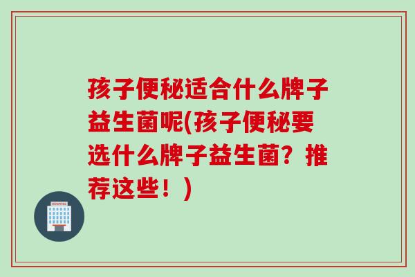 孩子适合什么牌子益生菌呢(孩子要选什么牌子益生菌?推荐这些!) 孩子适合什么牌子益生菌呢(孩子要选什么牌子益生菌?推荐这些!)