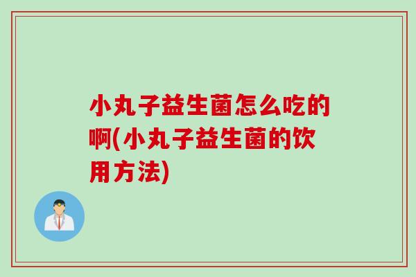小丸子益生菌怎么吃的啊(小丸子益生菌的饮用方法) 小丸子益生菌怎么吃的啊(小丸子益生菌的饮用方法)