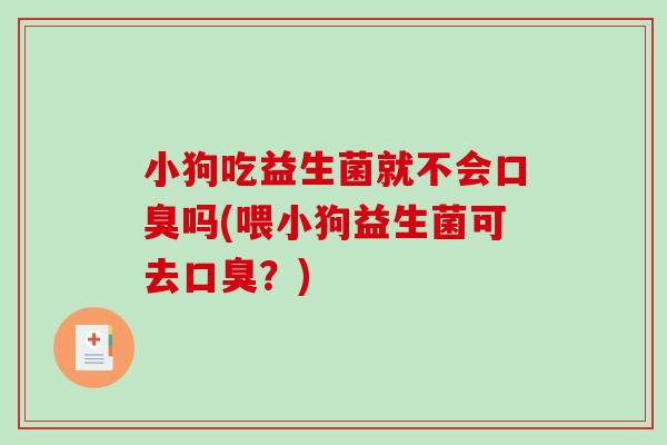 小狗吃益生菌就不会吗(喂小狗益生菌可去?) 小狗吃益生菌就不会吗(喂小狗益生菌可去?)
