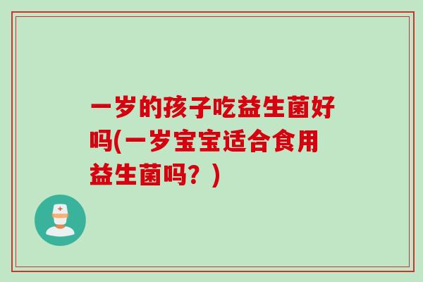 一岁的孩子吃益生菌好吗(一岁宝宝适合食用益生菌吗?) 一岁的孩子吃益生菌好吗(一岁宝宝适合食用益生菌吗?)