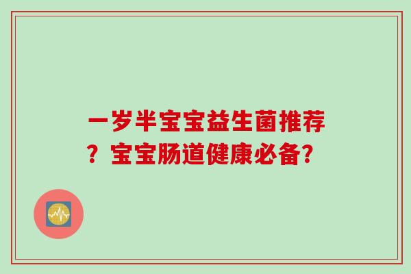 一岁半宝宝益生菌推荐?宝宝肠道健康必备? 一岁半宝宝益生菌推荐?宝宝肠道健康必备?