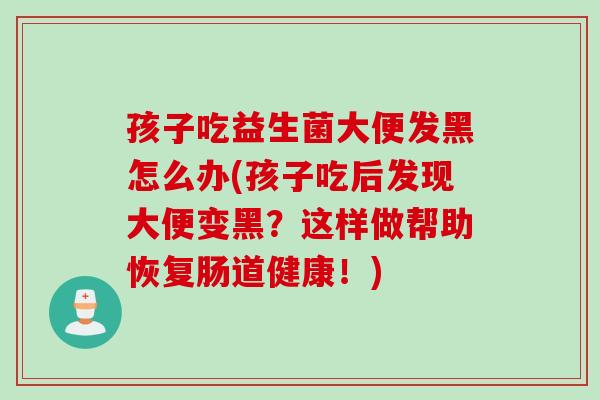 孩子吃益生菌大便发黑怎么办(孩子吃后发现大便变黑？这样做帮助恢复肠道健康！)