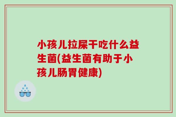 小孩儿拉屎干吃什么益生菌(益生菌有助于小孩儿肠胃健康)