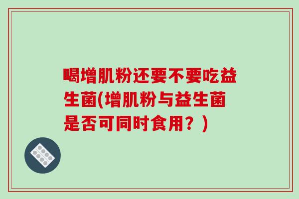 喝增肌粉还要不要吃益生菌(增肌粉与益生菌是否可同时食用?) 喝增肌粉还要不要吃益生菌(增肌粉与益生菌是否可同时食用?)