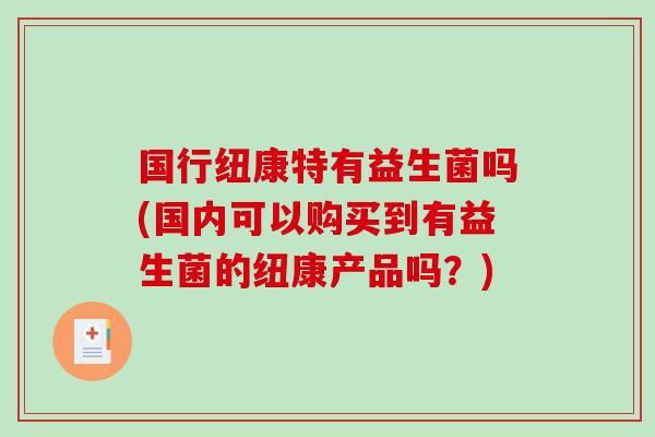 国行纽康特有益生菌吗(国内可以购买到有益生菌的纽康产品吗？)