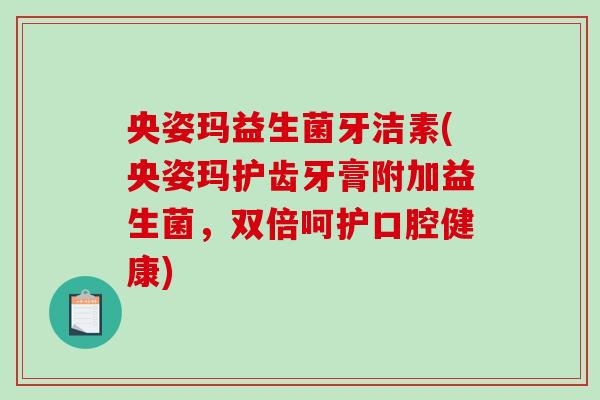央姿玛益生菌牙洁素(央姿玛护齿牙膏附加益生菌,双倍呵护口腔健康) 央姿玛益生菌牙洁素(央姿玛护齿牙膏附加益生菌,双倍呵护口腔健康)