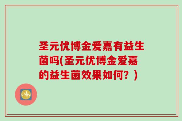 圣元优博金爱嘉有益生菌吗(圣元优博金爱嘉的益生菌效果如何?) 圣元优博金爱嘉有益生菌吗(圣元优博金爱嘉的益生菌效果如何?)