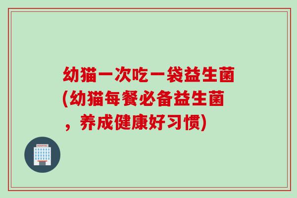 幼猫一次吃一袋益生菌(幼猫每餐必备益生菌，养成健康好习惯)