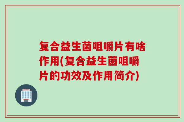 复合益生菌咀嚼片有啥作用(复合益生菌咀嚼片的功效及作用简介)