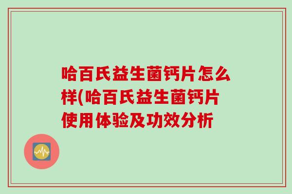 哈百氏益生菌钙片怎么样(哈百氏益生菌钙片使用体验及功效分析 哈百氏益生菌钙片怎么样(哈百氏益生菌钙片使用体验及功效分析