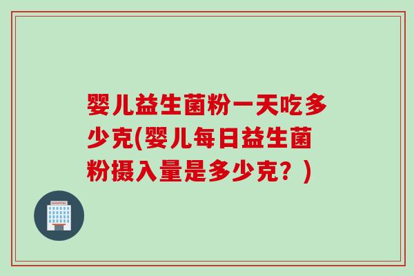 婴儿益生菌粉一天吃多少克(婴儿每日益生菌粉摄入量是多少克?) 婴儿益生菌粉一天吃多少克(婴儿每日益生菌粉摄入量是多少克?)