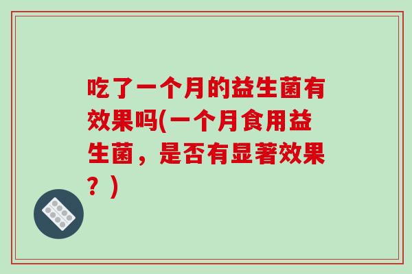 吃了一个月的益生菌有效果吗(一个月食用益生菌，是否有显著效果？)
