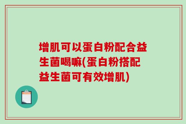 增肌可以蛋白粉配合益生菌喝嘛(蛋白粉搭配益生菌可有效增肌) 增肌可以蛋白粉配合益生菌喝嘛(蛋白粉搭配益生菌可有效增肌)