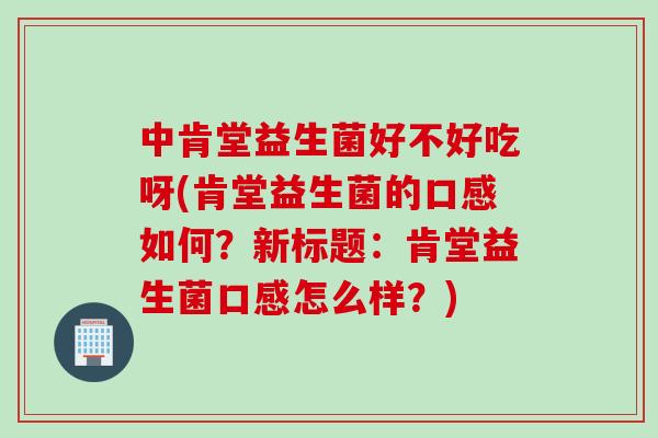 中肯堂益生菌好不好吃呀(肯堂益生菌的口感如何?新标题:肯堂益生菌口感怎么样?) 中肯堂益生菌好不好吃呀(肯堂益生菌的口感如何?新标题:肯堂益生菌口感怎么样?)