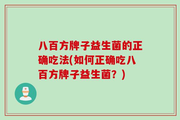 八百方牌子益生菌的正确吃法(如何正确吃八百方牌子益生菌？)