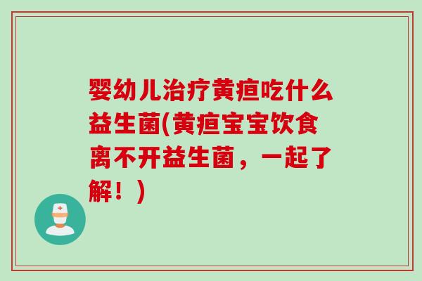 婴幼儿黄疸吃什么益生菌(黄疸宝宝饮食离不开益生菌，一起了解！)
