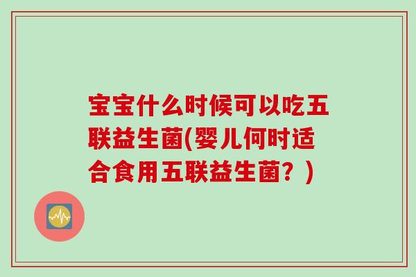 宝宝什么时候可以吃五联益生菌(婴儿何时适合食用五联益生菌？)