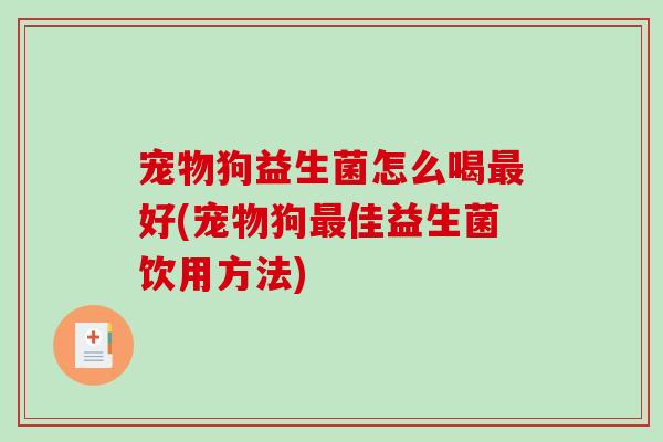 宠物狗益生菌怎么喝好(宠物狗佳益生菌饮用方法) 宠物狗益生菌怎么喝好(宠物狗佳益生菌饮用方法)