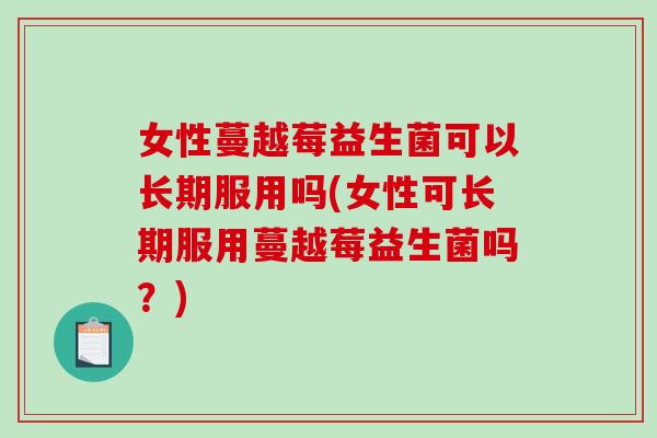 女性蔓越莓益生菌可以长期服用吗(女性可长期服用蔓越莓益生菌吗?) 女性蔓越莓益生菌可以长期服用吗(女性可长期服用蔓越莓益生菌吗?)