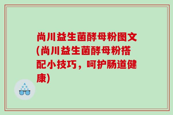 尚川益生菌酵母粉图文(尚川益生菌酵母粉搭配小技巧，呵护肠道健康)