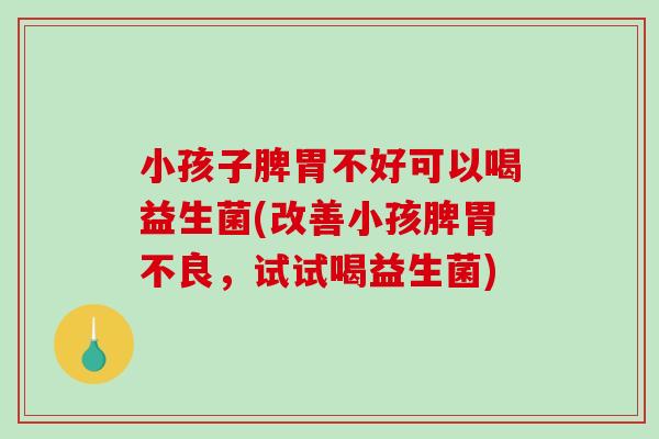 小孩子脾胃不好可以喝益生菌(改善小孩脾胃不良，试试喝益生菌)