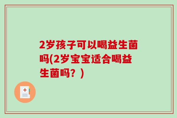 2岁孩子可以喝益生菌吗(2岁宝宝适合喝益生菌吗？)