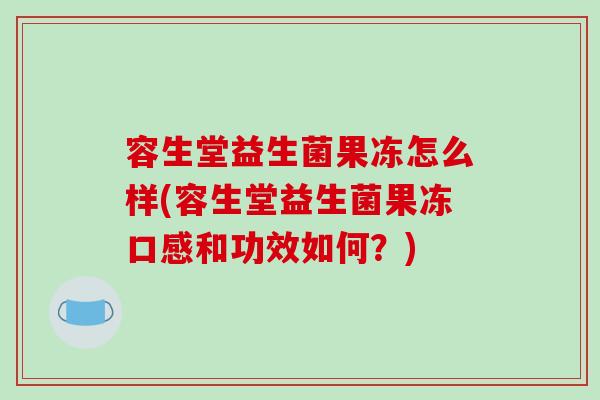 容生堂益生菌果冻怎么样(容生堂益生菌果冻口感和功效如何?) 容生堂益生菌果冻怎么样(容生堂益生菌果冻口感和功效如何?)