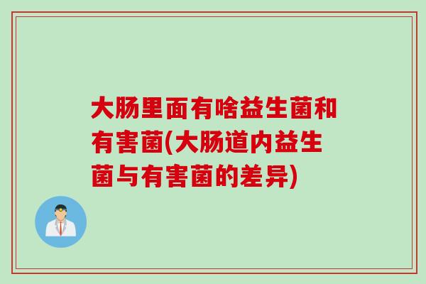 大肠里面有啥益生菌和有害菌(大肠道内益生菌与有害菌的差异) 大肠里面有啥益生菌和有害菌(大肠道内益生菌与有害菌的差异)