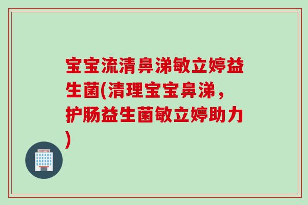 宝宝流清鼻涕敏立婷益生菌(清理宝宝鼻涕,护肠益生菌敏立婷助力) 宝宝流清鼻涕敏立婷益生菌(清理宝宝鼻涕,护肠益生菌敏立婷助力)