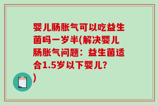 婴儿肠可以吃益生菌吗一岁半(解决婴儿肠问题：益生菌适合1.5岁以下婴儿？)