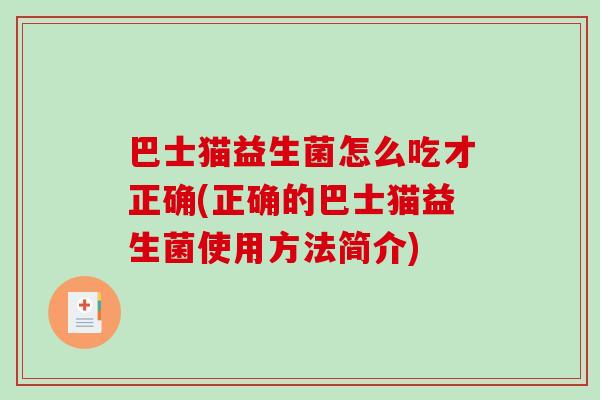 巴士猫益生菌怎么吃才正确(正确的巴士猫益生菌使用方法简介) 巴士猫益生菌怎么吃才正确(正确的巴士猫益生菌使用方法简介)