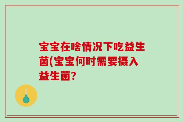 宝宝在啥情况下吃益生菌(宝宝何时需要摄入益生菌? 宝宝在啥情况下吃益生菌(宝宝何时需要摄入益生菌?