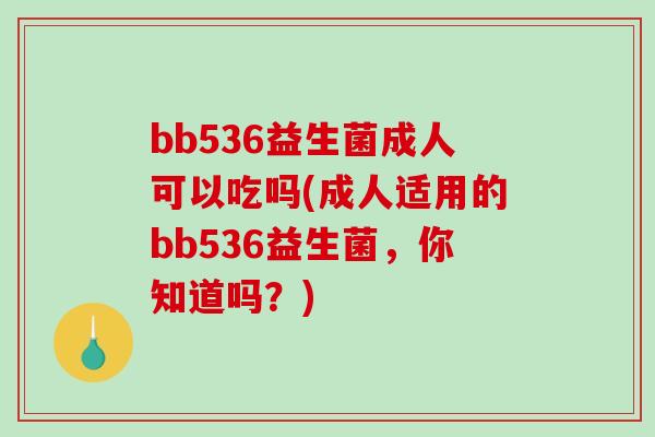 bb536益生菌成人可以吃吗(成人适用的bb536益生菌,你知道吗?) bb536益生菌成人可以吃吗(成人适用的bb536益生菌,你知道吗?)