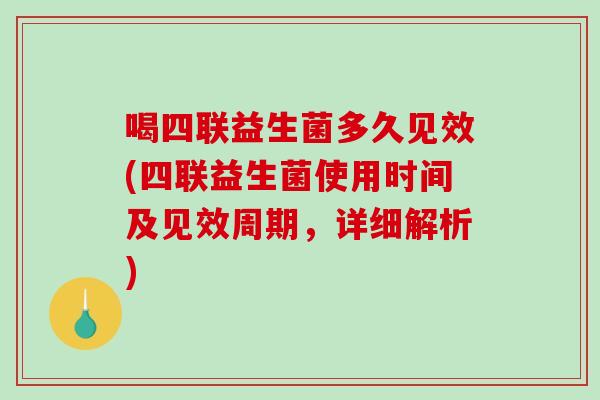 喝四联益生菌多久见效(四联益生菌使用时间及见效周期，详细解析)