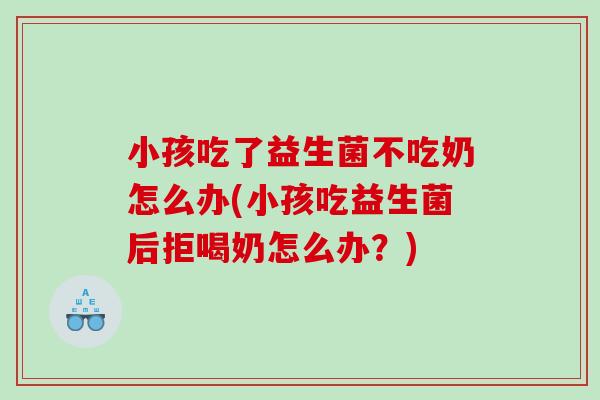 小孩吃了益生菌不吃奶怎么办(小孩吃益生菌后拒喝奶怎么办？)