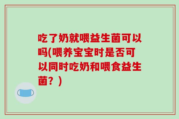 吃了奶就喂益生菌可以吗(喂养宝宝时是否可以同时吃奶和喂食益生菌？)
