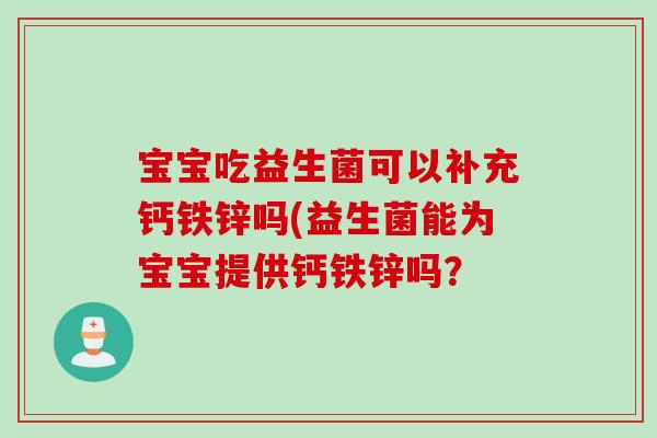 宝宝吃益生菌可以补充钙铁锌吗(益生菌能为宝宝提供钙铁锌吗？