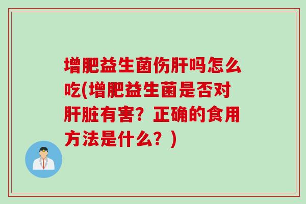 增肥益生菌伤肝吗怎么吃(增肥益生菌是否对肝脏有害？正确的食用方法是什么？)