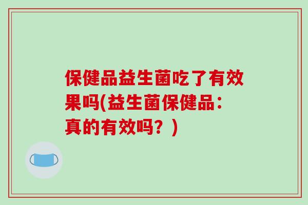 保健品益生菌吃了有效果吗(益生菌保健品：真的有效吗？)