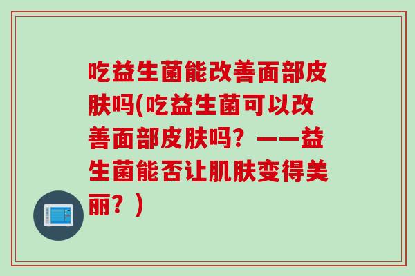 吃益生菌能改善面部皮肤吗(吃益生菌可以改善面部皮肤吗？——益生菌能否让肌肤变得美丽？)