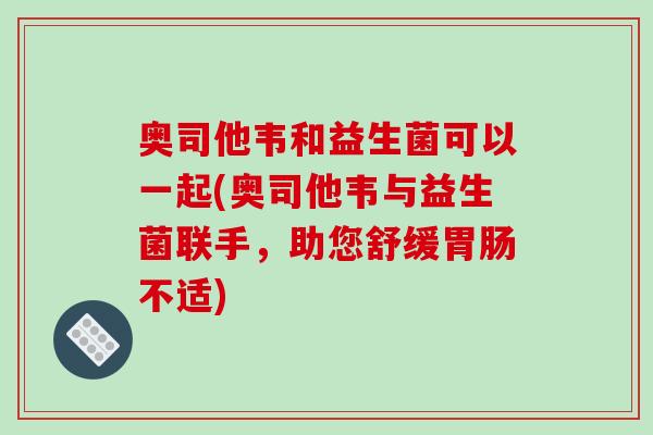 奥司他韦和益生菌可以一起(奥司他韦与益生菌联手，助您舒缓胃肠不适)