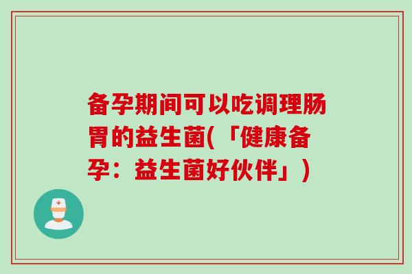 备孕期间可以吃调理肠胃的益生菌(「健康备孕：益生菌好伙伴」)