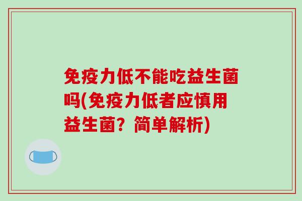 免疫力低不能吃益生菌吗(免疫力低者应慎用益生菌？简单解析)