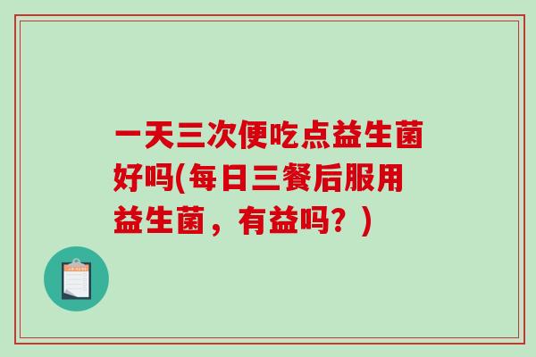 一天三次便吃点益生菌好吗(每日三餐后服用益生菌,有益吗?) 一天三次便吃点益生菌好吗(每日三餐后服用益生菌,有益吗?)