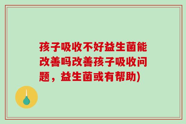 孩子吸收不好益生菌能改善吗改善孩子吸收问题，益生菌或有帮助)