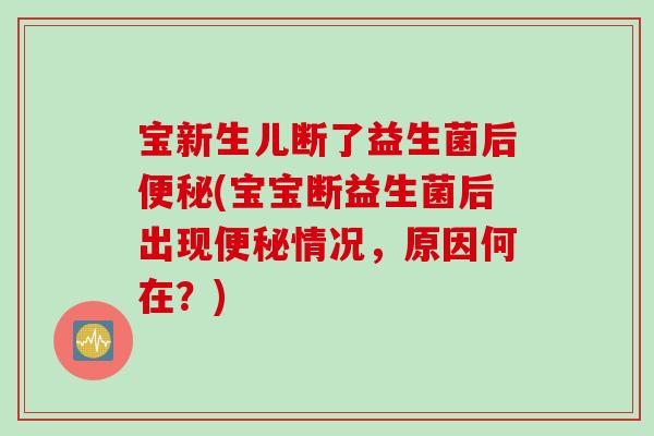 宝新生儿断了益生菌后便秘(宝宝断益生菌后出现便秘情况，原因何在？)