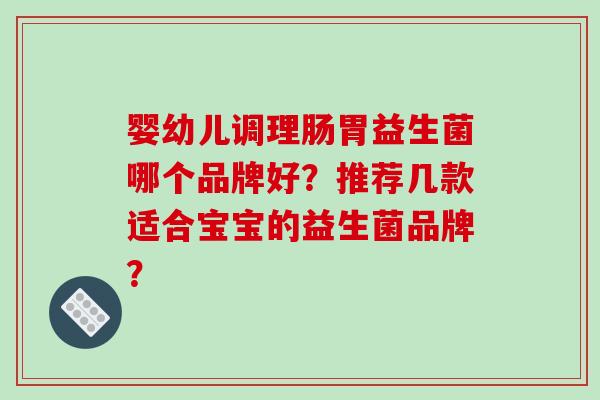 婴幼儿调理肠胃益生菌哪个品牌好？推荐几款适合宝宝的益生菌品牌？